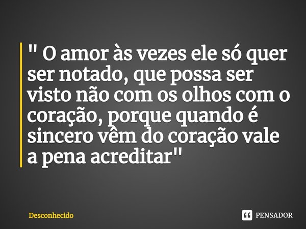 ⁠" O amor às vezes ele só quer ser notado, que possa ser visto não com os olhos com o coração, porque quando é sincero vêm do coração vale a pena acreditar