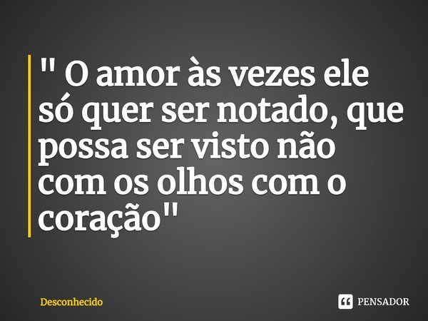" O amor às vezes ele só quer ser notado, que possa ser visto não com os olhos com o coração"⁠