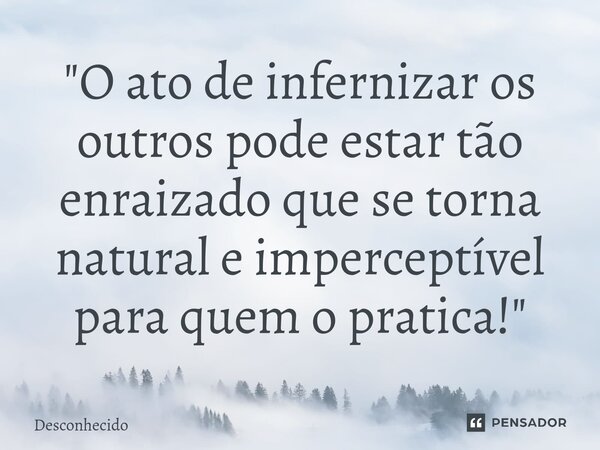 ⁠⁠"O ato de infernizar os outros pode estar tão enraizado que se torna natural e imperceptível para quem o pratica!"