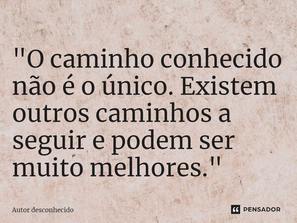 ⁠"O caminho conhecido não é o único. Existem outros caminhos a seguir e podem ser muito melhores."... Frase de Autor desconhecido.