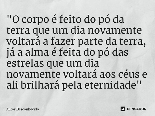 ⁠"O corpo é feito do pó da terra que um dia novamente voltará a fazer parte da terra, já a alma é feita do pó das estrelas que um dia novamente voltará aos... Frase de Autor desconhecido.