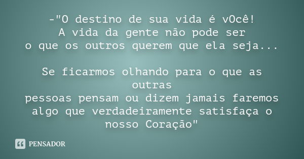 -"O destino de sua vida é vOcê! A vida da gente não pode ser o que os outros querem que ela seja... Se ficarmos olhando para o que as outras pessoas pensam