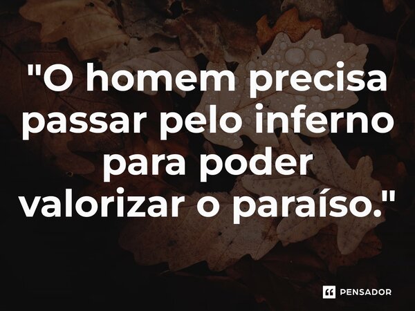 "⁠O homem precisa passar pelo inferno para poder valorizar o paraíso."