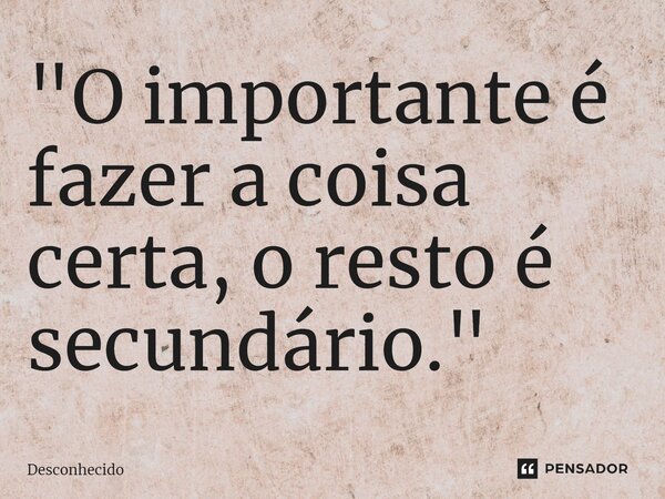 ⁠"O importante é fazer a coisa certa, o resto é secundário."