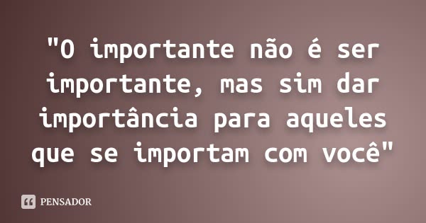 "O importante não é ser importante, mas sim dar importância para aqueles que se importam com você"... Frase de Desconhecido.