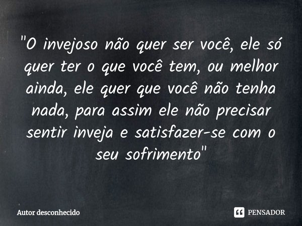 "O invejoso não quer ser você, ele só quer ter o que você tem, ou melhor ainda, ele quer que você não tenha nada, para assim ele não precisar sentir inveja... Frase de Autor desconhecido.