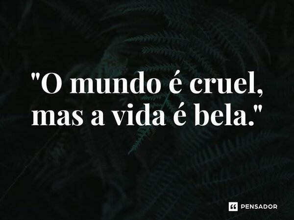 "O mundo é cruel, mas a vida é bela."
