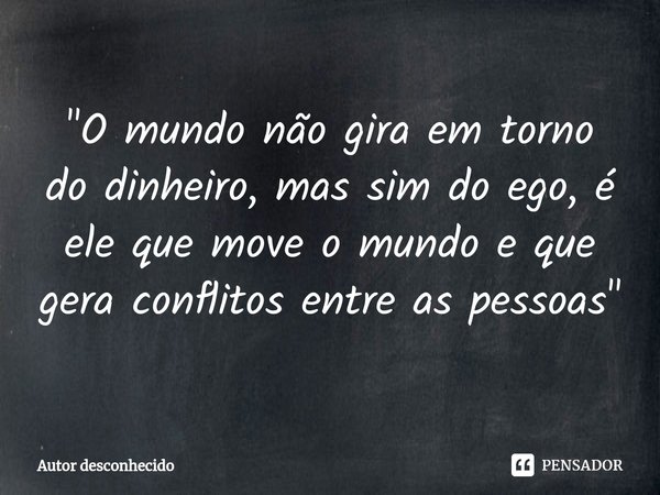⁠"O mundo não gira em torno do dinheiro, mas sim do ego, é ele que move o mundo e que gera conflitos entre as pessoas"... Frase de Autor desconhecido.