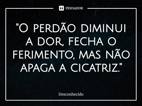 ⁠"O perdão diminui a dor, fecha o ferimento, mas não apaga a cicatriz."