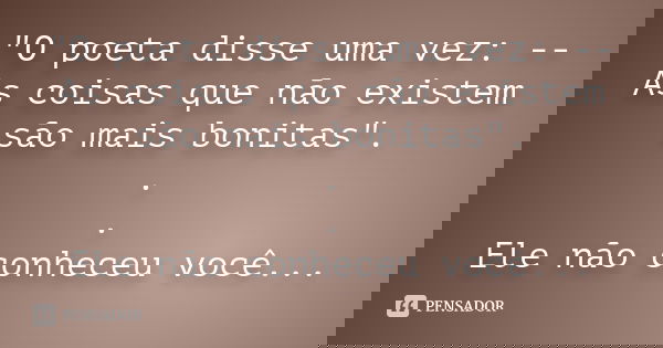 "O poeta disse uma vez: -- As coisas que não existem são mais bonitas". . . Ele não conheceu você...