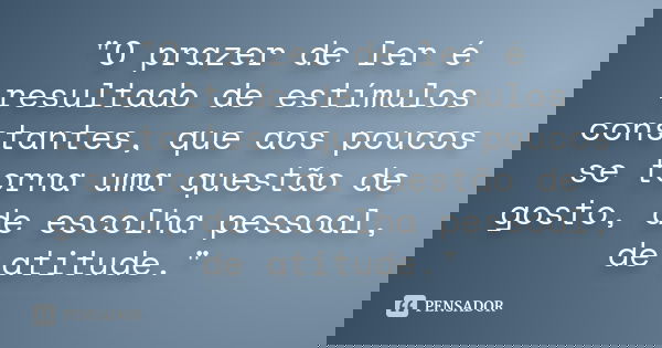 "O prazer de ler é resultado de estímulos constantes, que aos poucos se torna uma questão de gosto, de escolha pessoal, de atitude."