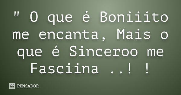 " O que é Boniiito me encanta, Mais o que é Sinceroo me Fasciina ..! !