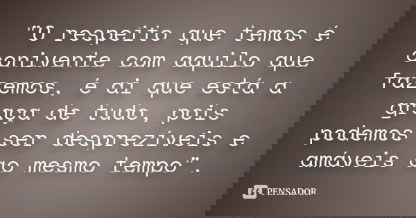 "O respeito que temos é conivente com aquilo que fazemos, é ai que está a graça de tudo, pois podemos ser desprezíveis e amáveis ao mesmo tempo".