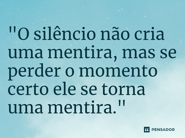 ⁠"O silêncio não cria uma mentira, mas se perder o momento certo ele se torna uma mentira."... Frase de Autor desconhecido.