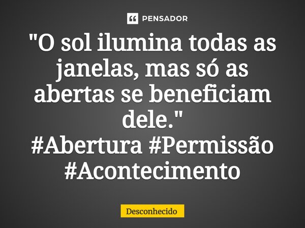 ⁠"O sol ilumina todas as janelas, mas só as abertas se beneficiam dele."