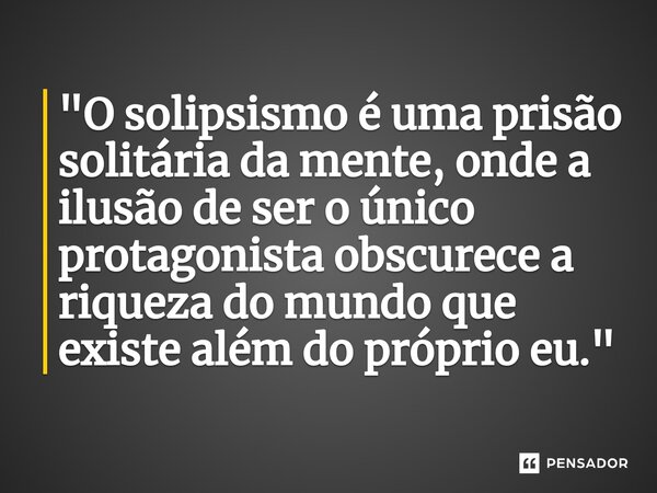 ⁠"O solipsismo é uma prisão solitária da mente, onde a ilusão de ser o único protagonista obscurece a riqueza do mundo que existe além do próprio eu."