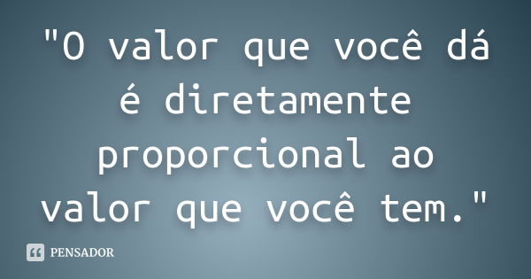 "O valor que você dá é diretamente proporcional ao valor que você tem."