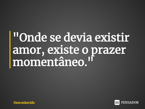 ⁠"Onde se devia existir amor, existe o prazer momentâneo."