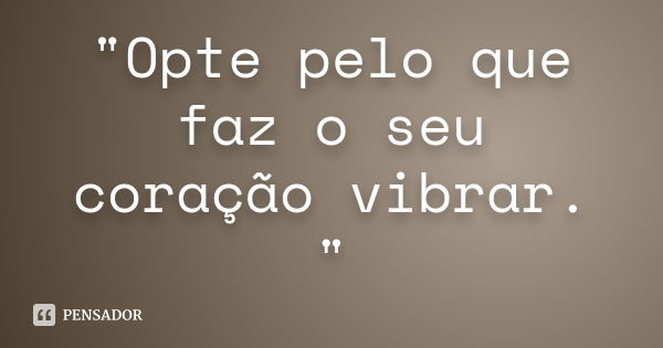 "Opte pelo que faz o seu coração vibrar. "