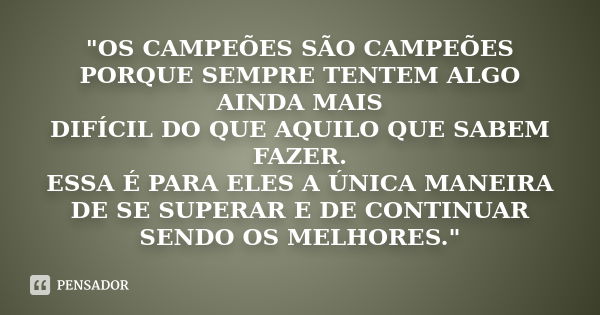 "OS CAMPEÕES SÃO CAMPEÕES PORQUE SEMPRE TENTEM ALGO AINDA MAIS DIFÍCIL DO QUE AQUILO QUE SABEM FAZER. ESSA É PARA ELES A ÚNICA MANEIRA DE SE SUPERAR E DE C