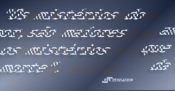 "Os mistérios do amor,são maiores que os mistérios da morte".