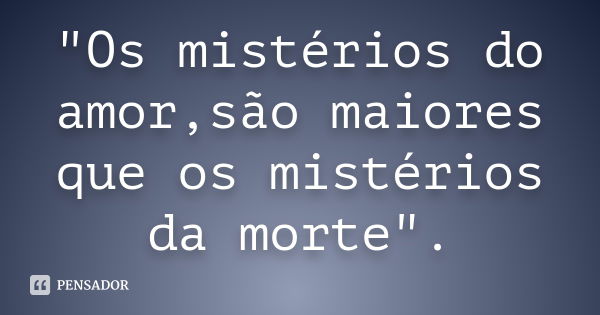 "Os mistérios do amor,são maiores que os mistérios da morte".