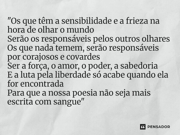 "Os que têm a sensibilidade e a frieza na hora de olhar o mundo Serão os responsáveis pelos outros olhares Os que nada temem, serão responsáveis por coraj