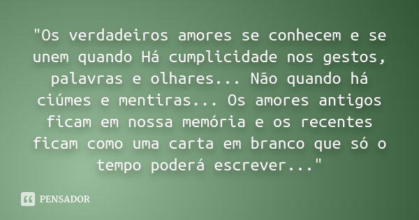 "Os verdadeiros amores se conhecem e se unem quando Há cumplicidade nos gestos, palavras e olhares... Não quando há ciúmes e mentiras... Os amores antigos 