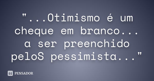 "...Otimismo é um cheque em branco... a ser preenchido peloS pessimista..."... Frase de anônimo.