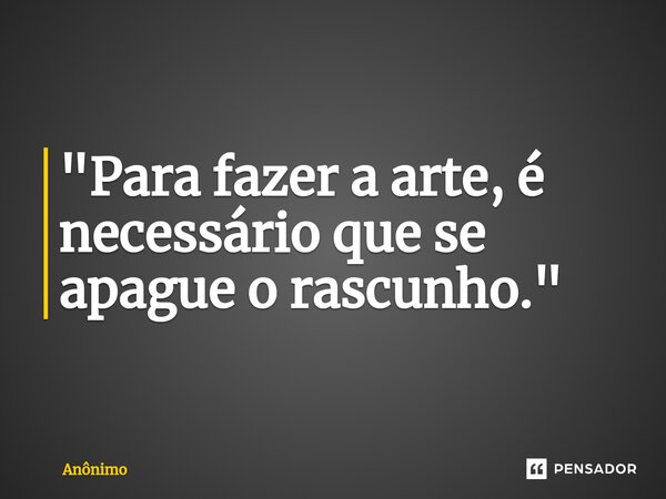 "⁠Para fazer a arte, é necessário que se apague o rascunho."... Frase de Anônimo.