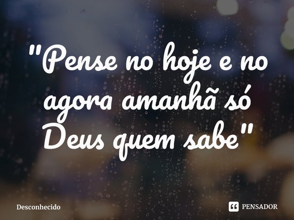 ⁠"Pense no hoje e no agora amanhã só Deus quem sabe"