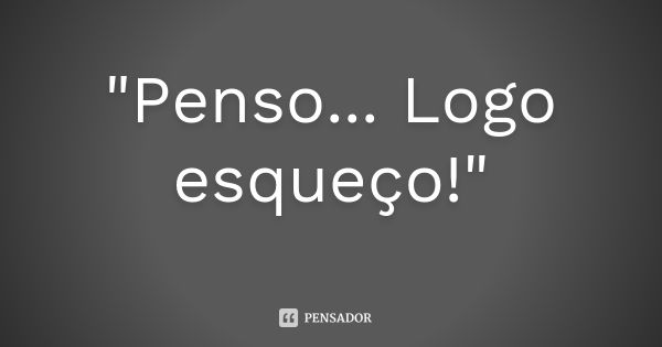 "Penso... Logo esqueço!"