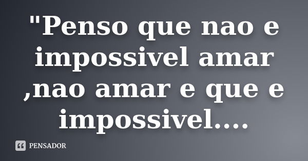 "Penso que nao e impossivel amar ,nao amar e que e impossivel....