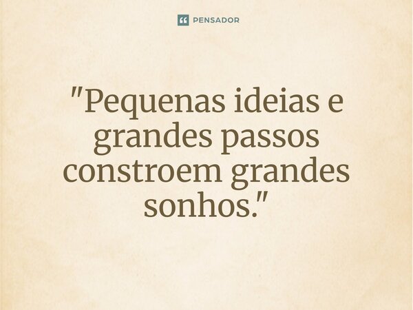 ⁠"Pequenas ideias e grandes passos constroem grandes sonhos."