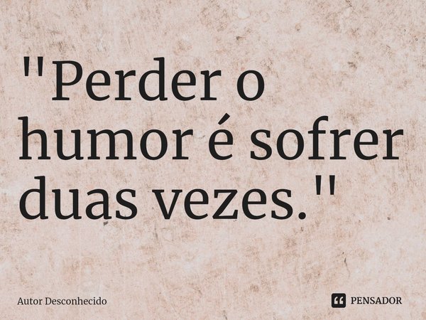 "Perder o humor é sofrer duas vezes."... Frase de Autor desconhecido.