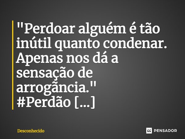 ⁠"Perdoar alguém é tão inútil quanto condenar. Apenas nos dá a sensação de arrogãncia."