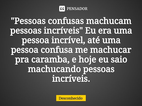 ⁠"Pessoas confusas machucam pessoas incríveis" Eu era uma pessoa incrível, até uma pessoa confusa me machucar pra caramba, e hoje eu saio machucando p