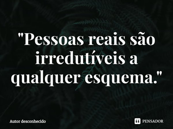 ⁠"Pessoas reais são irredutíveis a qualquer esquema."... Frase de Autor desconhecido.