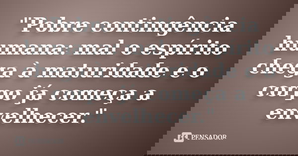 "Pobre contingência humana: mal o espírito chega à maturidade e o corpo já começa a envelhecer."