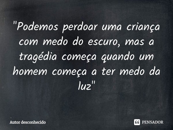 "⁠Podemos perdoar uma criança com medo do escuro, mas a tragédia começa quando um homem começa a ter medo da luz"... Frase de Autor desconhecido.