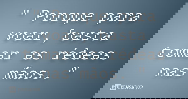 " Porque para voar, basta tomar as rédeas nas mãos. "
