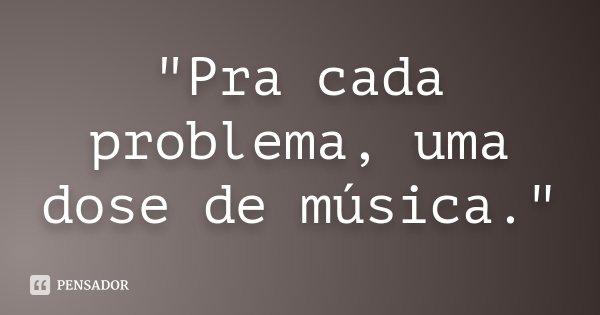 "Pra cada problema, uma dose de música."