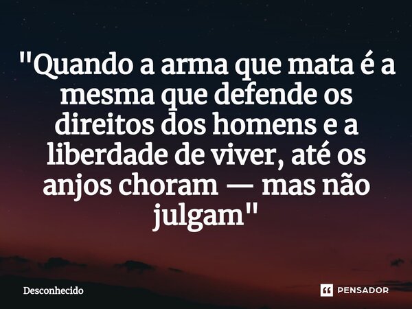 "Quando a arma que mata é a mesma que defende os direitos dos homens e a liberdade de viver, até os anjos choram — mas não julgam"