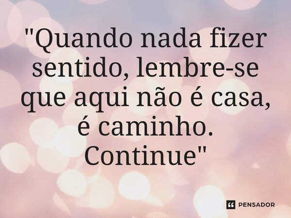 ⁠"Quando nada fizer sentido, lembre-se que aqui não é casa, é caminho. Continue"