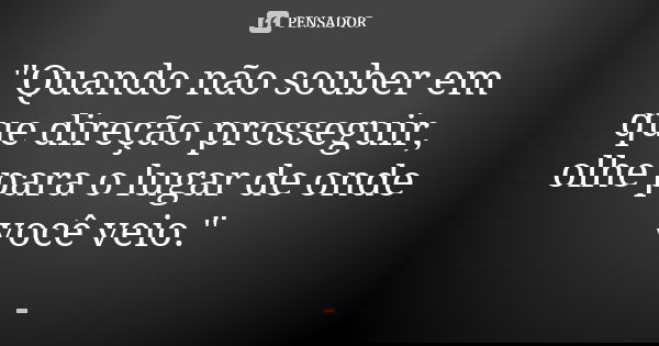 "Quando não souber em que direção prosseguir, olhe para o lugar de onde você veio."