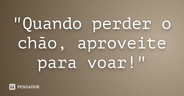 "Quando perder o chão, aproveite para voar!"