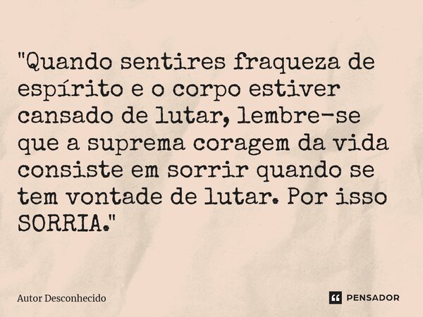 "⁠Quando sentires fraqueza de espírito e o corpo estiver cansado de lutar, lembre-se que a suprema coragem da vida consiste em sorrir quando se tem vontade... Frase de Autor desconhecido.