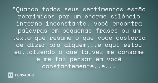 "Quando todos seus sentimentos estão reprimidos por um enorme silêncio interno inconstante..você encontra palavras em pequenas frases ou um texto que resum