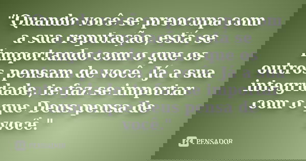 "Quando você se preocupa com a sua reputação, está se importando com o que os outros pensam de você. Já a sua integridade, te faz se importar com o que Deu