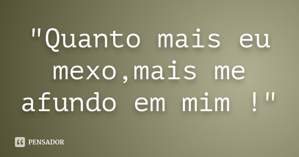 "Quanto mais eu mexo,mais me afundo em mim !"